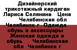 Дизайнерский трикотажный кардиган Лариса Селянина › Цена ­ 800 - Челябинская обл., Челябинск г. Одежда, обувь и аксессуары » Женская одежда и обувь   . Челябинская обл.,Челябинск г.